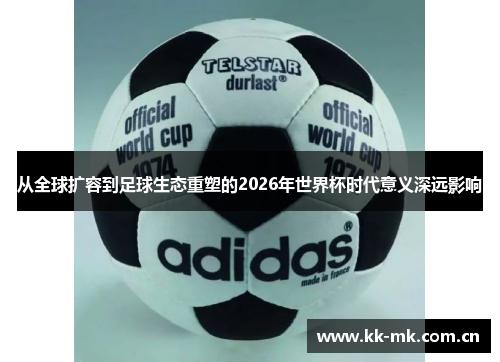 从全球扩容到足球生态重塑的2026年世界杯时代意义深远影响 从全球扩容到足球生态重塑的2026年世界杯时代意义深远影响