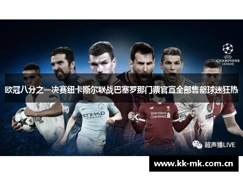 欧冠八分之一决赛纽卡斯尔联战巴塞罗那门票官宣全部售罄球迷狂热 欧冠八分之一决赛纽卡斯尔联战巴塞罗那门票官宣全部售罄球迷狂热